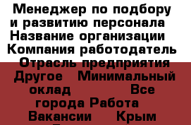 Менеджер по подбору и развитию персонала › Название организации ­ Компания-работодатель › Отрасль предприятия ­ Другое › Минимальный оклад ­ 29 000 - Все города Работа » Вакансии   . Крым,Бахчисарай